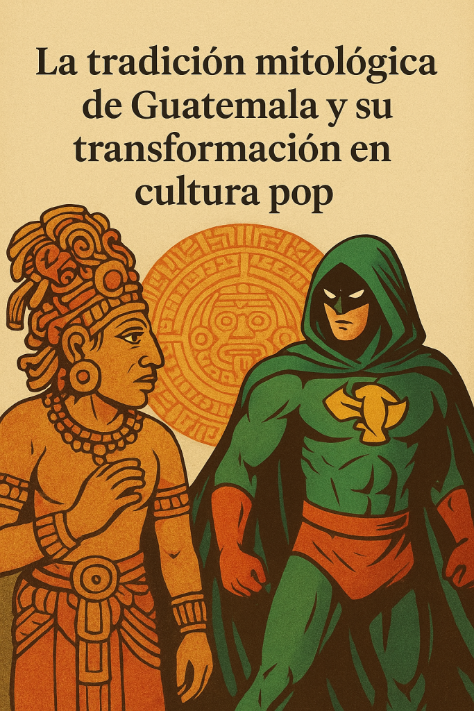 Tradicion Mitologica de Guatemala y transformacion en cultura pop